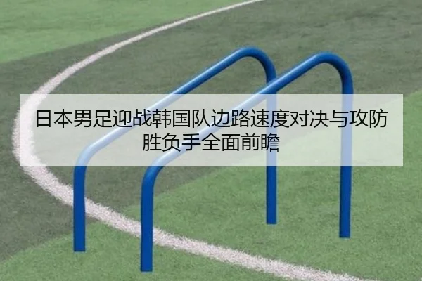 日本男足迎战韩国队边路速度对决与攻防胜负手全面前瞻