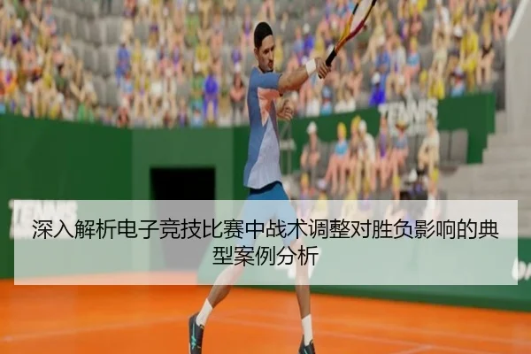 深入解析电子竞技比赛中战术调整对胜负影响的典型案例分析